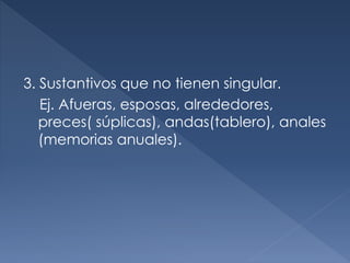 3. Sustantivos que no tienen singular.
Ej. Afueras, esposas, alrededores,
preces( súplicas), andas(tablero), anales
(memorias anuales).