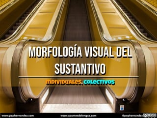 Morfología visual del
sustantivo
individuales, colectivos
www.pephernandez.com www.apuntesdelengua.com @pephernandez
 