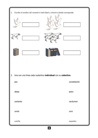 6
2. Escribe el nombre del sustantivo individual y colectivo donde corresponda.
3. Une con una línea cada sustantivo individual con su colectivo.
pez constelación
abeja piara
cantante cardumen
cerdo coro
estrella enjambre
 