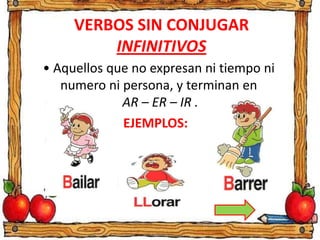 VERBOS SIN CONJUGAR
INFINITIVOS
• Aquellos que no expresan ni tiempo ni
numero ni persona, y terminan en
AR – ER – IR .
EJEMPLOS:
 