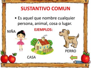 SUSTANTIVO COMUN
• Es aquel que nombre cualquier
persona, animal, cosa o lugar.
EJEMPLOS:NIÑA
CASA
PERRO
 