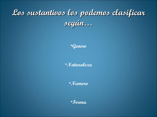 Los sustantivos los podemos clasificar según… Genero Naturaleza Numero Forma 
