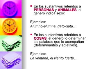  En los sustantivos referidos a
PERSONASPERSONAS y ANIMALESANIMALES, el
género indica sexo:
Ejemplos:
Alumno-alumna, gato-gata…
 En los sustantivos referidos a
COSASCOSAS, el género lo determinan
las palabras que lo acompañan
(determinantes y adjetivos)..
Ejemplos:
La ventana, el viento fuerte…
 
