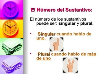 El Número del Sustantivo:El Número del Sustantivo:
El número de los sustantivos
puede ser: singular y plural.

SingularSingular cuando hablo de
uno.

PluralPlural cuando hablo de más
de uno
 