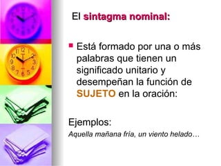 ElEl sintagma nominal:sintagma nominal:
 Está formado por una o más
palabras que tienen un
significado unitario y
desempeñan la función de
SUJETO en la oración:
Ejemplos:
Aquella mañana fría, un viento helado…
 