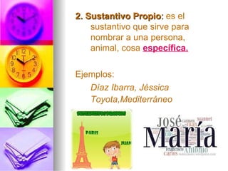 2. Sustantivo Propio2. Sustantivo Propio:: es el
sustantivo que sirve para
nombrar a una persona,
animal, cosa específica.
Ejemplos:
Díaz Ibarra, Jéssica
Toyota,Mediterráneo
 