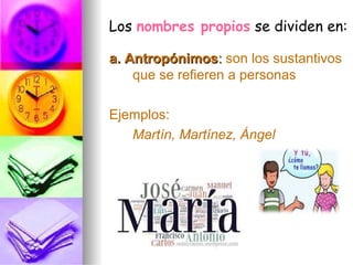 a. Antropónimosa. Antropónimos:: son los sustantivos
que se refieren a personas
Ejemplos:
Martín, Martínez, Ángel
Los nombres propios se dividen en:
 