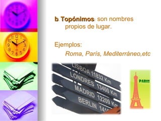 bb. TopónimosTopónimos: son nombres
propios de lugar.
Ejemplos:
Roma, París, Mediterráneo,etc
 