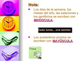 Nota:Nota:
 Los días de la semana, los
meses del año, las estaciones y
los gentilicios se escriben con
MINÚSCULAMINÚSCULA..
 Los sustantivos propios se
escriben con MAYÚSCULAMAYÚSCULA..
 