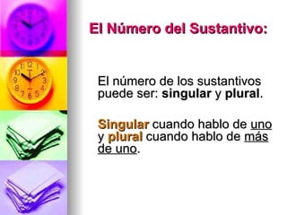 El Número del Sustantivo: El número de los sustantivos puede ser:  singular  y  plural . Singular   cuando hablo de  uno  y  plural  cuando hablo de  más de uno . 