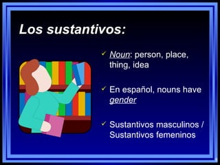 Los sustantivos: Noun : person, place, thing, idea En español, nouns have  gender Sustantivos masculinos / Sustantivos femeninos 