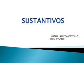 SUSTANTIVOS  YLIANA   PINEDA CASTILLO Prof. 2º Grado 