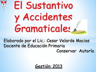 Elaborado por el Lic.: Cesar Velarde Macias
Docente de Educación Primaria
Conservar Autoría
Gestión: 2013
El Sustantivo
y Accidentes
Gramaticales
 