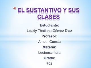 Estudiante:
Lezzly Thatiana Gómez Diaz
Profesor:
Ameth Cuesta
Materia:
Lectoescritura
Grado:
702
* EL SUSTANTIVO Y SUS
CLASES
 