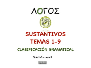 SUSTANTIVOS
TEMAS 1-9
Santi Carbonell
ΛΟΓΟΣ
CLASIFICACIÓN GRAMATICAL
 
