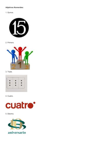 Adjetivos Numerales:
1. Quince.
2. Primero.
3. Triple.
4. Cuatro.
5. Décimo.
 
