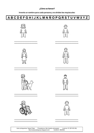 ¿Cómo se llaman?
Inventa un nombre para cada persona y no olvides las mayúsculas:
A B C D E F G H I J K L M N Ñ O P Q R S T U V W X Y Z
Autor pictogramas: Sergio Palao Procedencia: http://catedu.es/arasaac/ Licencia: CC (BY-NC-SA)
http://enelauladeapoyo.blogspot.com/ ELENA E. MEDINA
 