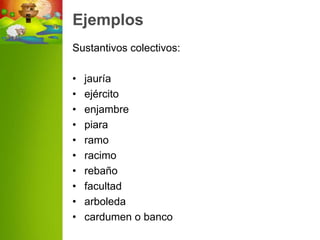 Ejemplos
Sustantivos colectivos:

•   jauría
•   ejército
•   enjambre
•   piara
•   ramo
•   racimo
•   rebaño
•   facultad
•   arboleda
•   cardumen o banco
 
