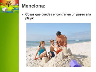 Menciona:
• Cosas que puedes encontrar en un paseo a la
  playa:
 