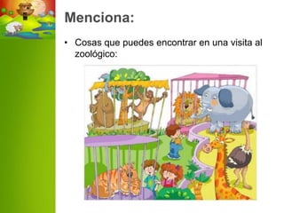 Menciona:
• Cosas que puedes encontrar en una visita al
  zoológico:
 