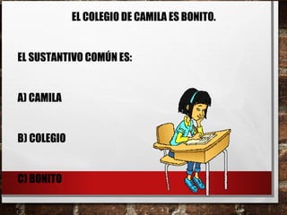 EL COLEGIO DE CAMILA ES BONITO.
EL SUSTANTIVO COMÚN ES:
A) CAMILA
B) COLEGIO
C) BONITO
 