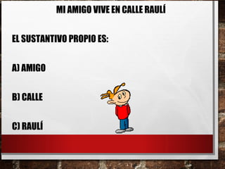 MI AMIGO VIVE EN CALLE RAULÍ
EL SUSTANTIVO PROPIO ES:
A) AMIGO
B) CALLE
C) RAULÍ
 
