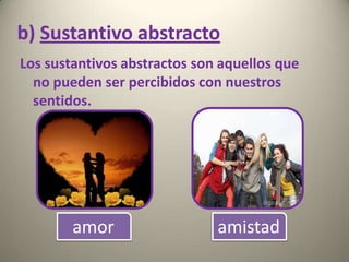 b) Sustantivo abstracto
Los sustantivos abstractos son aquellos que
no pueden ser percibidos con nuestros
sentidos.

amor

amistad

 
