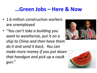 …Green Jobs – Here & Now1.6 million construction workers are unemployed “You can’t take a building you want to weatherize, put it on a ship to China and then have them do it and send it back.  You can make more money if you put down that handgun and pick up a caulk gun.”  
