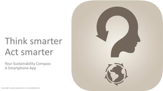 Think smarter
Act smarter
Your Sustainability Compass
A Smartphone App
Copyright: www.compass-for-sustainability.net
 