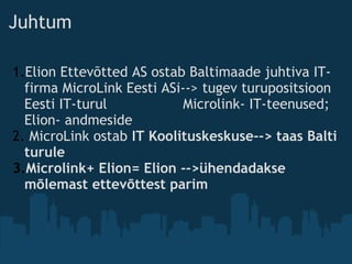 Juhtum
1.Elion Ettevõtted AS ostab Baltimaade juhtiva IT-
firma MicroLink Eesti ASi--> tugev turupositsioon
Eesti IT-turul                  Microlink- IT-teenused;
Elion- andmeside
2. MicroLink ostab IT Koolituskeskuse--> taas Balti
turule
3.Microlink+ Elion= Elion -->ühendadakse
mõlemast ettevõttest parim
 