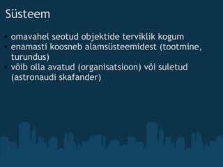 Süsteem
• omavahel seotud objektide terviklik kogum
• enamasti koosneb alamsüsteemidest (tootmine,
turundus)
• võib olla avatud (organisatsioon) või suletud
(astronaudi skafander) 
 