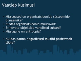 Vaatleb küsimusi
• Missugused on organisatsioonide süsteemide
dünaamika?
• Kuidas organisatsioonid muutuvad?
• Erinevate objektide vahelised suhted?
• Missugune on entroopia?
 
• Kuidas panna negatiivsed tsüklid positiivselt
tööle?
 