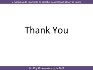 V Congreso de Economía de la Salud de América Latina y el Caribe




           Thank You


               14, 15 y 16 de noviembre de 2012
 