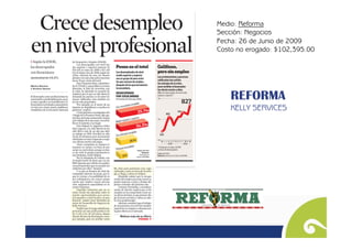 Medio: Reforma
Sección: Negocios
Fecha: 26 de Junio de 2009
Costo no erogado: $102,395.00




    REFORMA 
    KELLY SERVICES
 