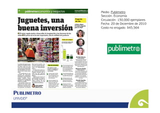Medio: Publimetro
                 Sección: Economía
                 Circulación: 130,000 ejemplares
                 Fecha: 20 de Diciembre de 2010
                 Costo no erogado: $45,564




PUBLIMETRO 
UNIVDEP
 