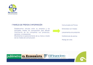   ANEJO DE PRENSA E INFORMACIÓN
 M                                                       Comunicados de Prensa

  Establecemos vínculos entre su empresa y los           Entrevistas con medios
  principales medios de comunicación para difundir
  información de las compañías sus productos,            Lanzamientos de productos
  servicios, e innovaciones.
  Eficientamos el posicionamiento de su marca a través   Conferencias de prensa
  de los medios de comunicación	

                                                         Manejo de crisis	

 