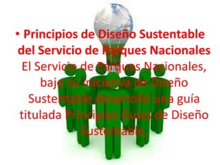 • Principios de Diseño Sustentable 
del Servicio de Parques Nacionales 
El Servicio de Parques Nacionales, 
bajo su Iniciativa de Diseño 
Sustentable desarrolló una guía 
titulada Principios Guías de Diseño 
Sustentable, 
 