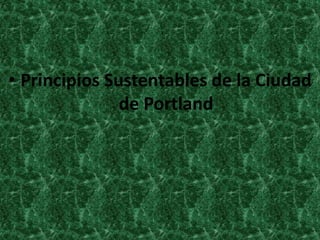 • Principios Sustentables de la Ciudad 
de Portland 
 
