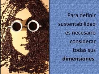 Para definir 
sustentabilidad 
es necesario 
considerar 
todas sus 
dimensiones. 
 