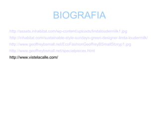 BIOGRAFIA 
http://assets.inhabitat.com/wp-content/uploads/lindaloudermilk1.jpg 
http://inhabitat.com/sustainable-style-sundays-green-designer-linda-loudermilk/ 
http://www.geoffreybsmall.net/EcoFashionGeoffreyBSmallStoryp1.jpg 
http://www.geoffreybsmall.net/specialpieces.html 
http://www.vistelacalle.com/ 
