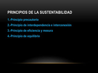 PRINCIPIOS DE LA SUSTENTABILIDAD
1.-Principio precautorio
2.-Principio de interdependencia e interconexión
3.-Principio de eficiencia y mesura
4.-Principio de equilibrio
 