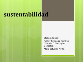 sustentabilidad
Elaborado por:
Nallely Feliciano Ramírez,
Gabriela C. Velázquez
González.
Alexa estudillo Ávila.
 