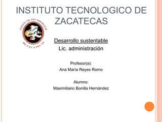 INSTITUTO TECNOLOGICO DE 
ZACATECAS 
Desarrollo sustentable 
Lic. administración 
Profesor(a): 
Ana María Reyes Romo 
Alumno: 
Maximiliano Bonilla Hernández 
 