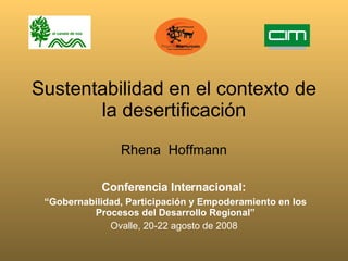 Sustentabilidad en el contexto de la desertificación Rhena  Hoffmann Conferencia Internacional:   “ Gobernabilidad, Participación y Empoderamiento en los Procesos del Desarrollo Regional” Ovalle, 20-22 agosto de 2008  