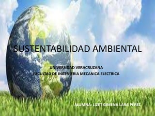 SUSTENTABILIDAD AMBIENTAL
UNIVERSIDAD VERACRUZANA
FACULTAD DE INGENIERIA MECANICA ELECTRICA
ALUMNA: LIZET GIMENA LARA PÉREZ
 