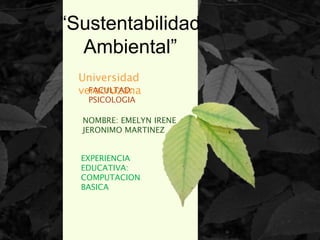 “Sustentabilidad
Ambiental”
NOMBRE: EMELYN IRENE
JERONIMO MARTINEZ
Universidad
veracruzana
EXPERIENCIA
EDUCATIVA:
COMPUTACION
BASICA
FACULTAD:
PSICOLOGIA
 