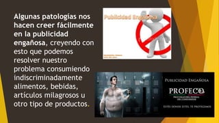 Algunas patologías nos
hacen creer fácilmente
en la publicidad
engañosa, creyendo con
esto que podemos
resolver nuestro
problema consumiendo
indiscriminadamente
alimentos, bebidas,
artículos milagrosos u
otro tipo de productos.
 
