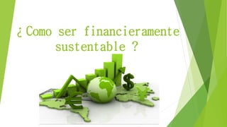 ¿Como ser financieramente
sustentable ?
 