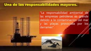 "La responsabilidad ambiental de
las empresas petroleras es grande
debido a la contaminación del mar
y las playas provocada por los
derrames".
Una de las responsabilidades mayores.
 