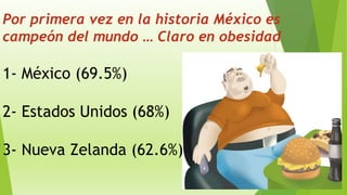 1- México (69.5%)
2- Estados Unidos (68%)
3- Nueva Zelanda (62.6%)
Por primera vez en la historia México es
campeón del mundo … Claro en obesidad
 